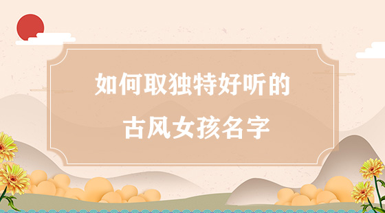 如何取獨(dú)特好聽的古風(fēng)女孩名字？