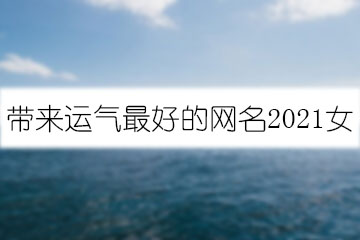 帶來運氣最好的網(wǎng)名2021女