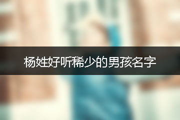 楊姓好聽稀少的男孩名字