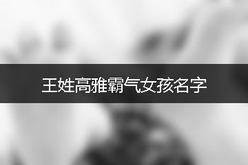 王姓高雅霸氣女孩名字