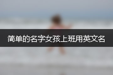 簡(jiǎn)單的名字女孩上班用英文名